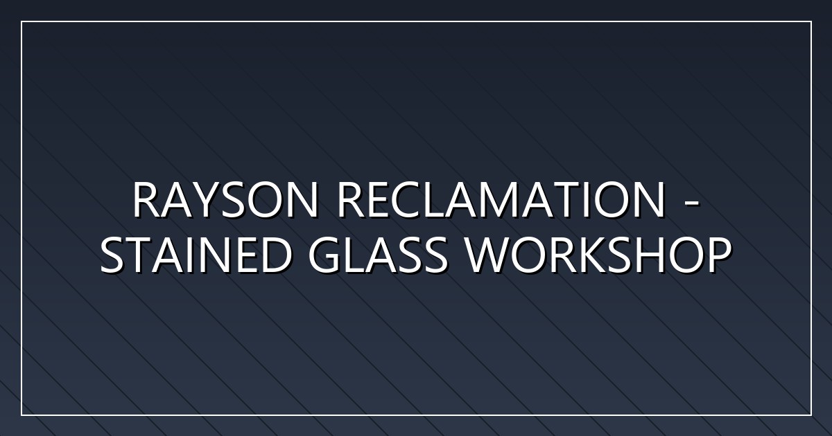 Rayson Reclamation - Stained Glass Workshop